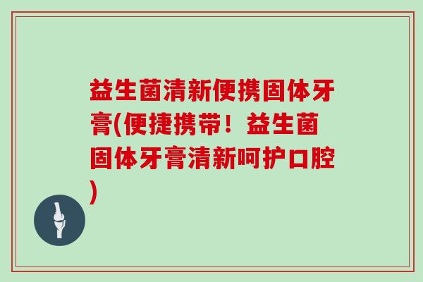 益生菌清新便携固体牙膏(便捷携带！益生菌固体牙膏清新呵护口腔)