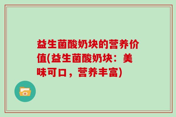 益生菌酸奶块的营养价值(益生菌酸奶块：美味可口，营养丰富)