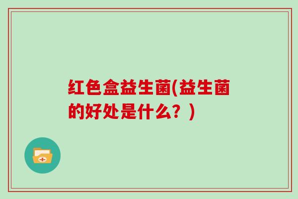 红色盒益生菌(益生菌的好处是什么？)