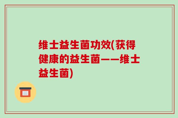 维士益生菌功效(获得健康的益生菌——维士益生菌)