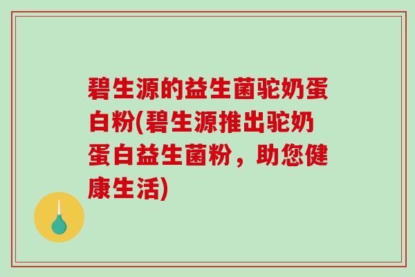碧生源的益生菌驼奶蛋白粉(碧生源推出驼奶蛋白益生菌粉，助您健康生活)