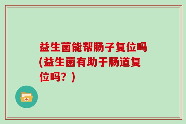 益生菌能帮肠子复位吗(益生菌有助于肠道复位吗？)