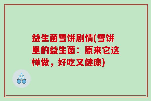 益生菌雪饼剧情(雪饼里的益生菌：原来它这样做，好吃又健康)