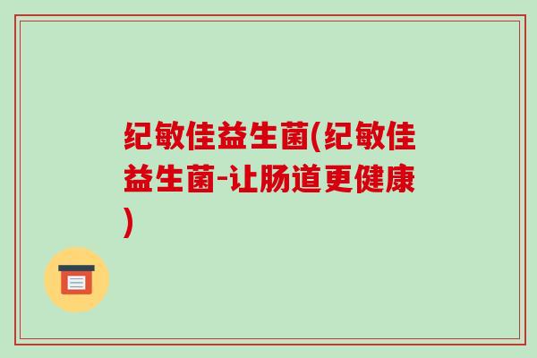 纪敏佳益生菌(纪敏佳益生菌-让肠道更健康)