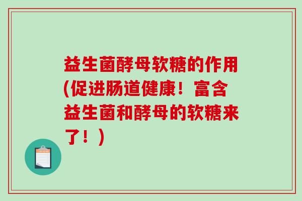 益生菌酵母软糖的作用(促进肠道健康！富含益生菌和酵母的软糖来了！)