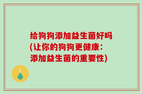 给狗狗添加益生菌好吗(让你的狗狗更健康：添加益生菌的重要性)