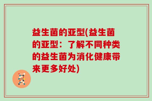 益生菌的亚型(益生菌的亚型:了解不同种类的益生菌为消化健康带来更多好处) 益生菌的亚型(益生菌的亚型:了解不同种类的益生菌为消化健康带来更多好处)
