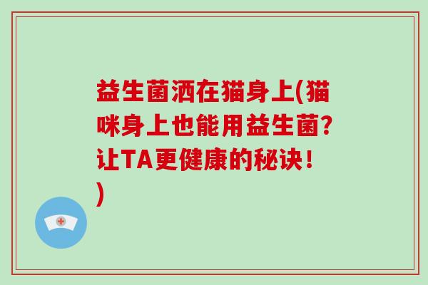 益生菌洒在猫身上(猫咪身上也能用益生菌？让TA更健康的秘诀！)