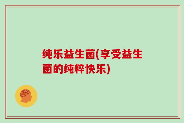 纯乐益生菌(享受益生菌的纯粹快乐)