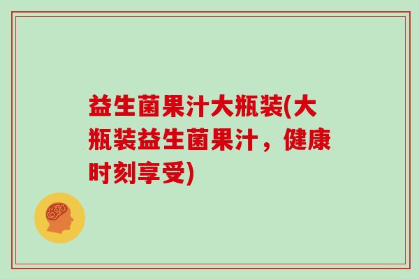 益生菌果汁大瓶装(大瓶装益生菌果汁，健康时刻享受)