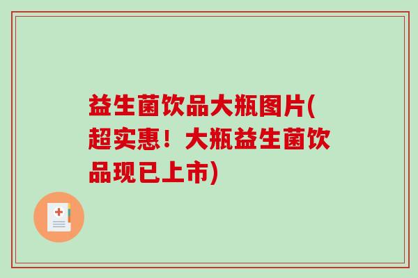 益生菌饮品大瓶图片(超实惠！大瓶益生菌饮品现已上市)