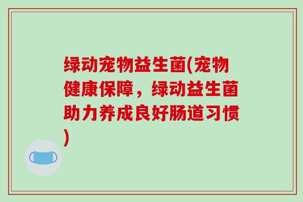 绿动宠物益生菌(宠物健康保障，绿动益生菌助力养成良好肠道习惯)