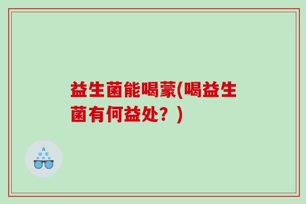 益生菌能喝蒙(喝益生菌有何益处？)