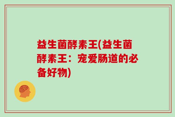 益生菌酵素王(益生菌酵素王：宠爱肠道的必备好物)