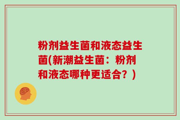 粉剂益生菌和液态益生菌(新潮益生菌：粉剂和液态哪种更适合？)