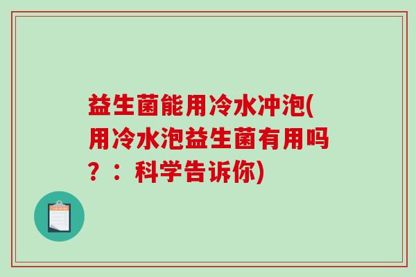 益生菌能用冷水冲泡(用冷水泡益生菌有用吗?:科学告诉你) 益生菌能用冷水冲泡(用冷水泡益生菌有用吗?:科学告诉你)