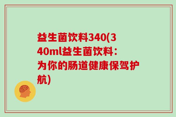 益生菌饮料340(340ml益生菌饮料：为你的肠道健康保驾护航)