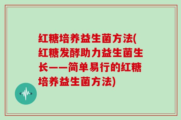 红糖培养益生菌方法(红糖发酵助力益生菌生长——简单易行的红糖培养益生菌方法)