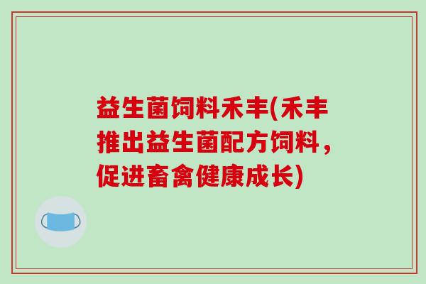 益生菌饲料禾丰(禾丰推出益生菌配方饲料，促进畜禽健康成长)