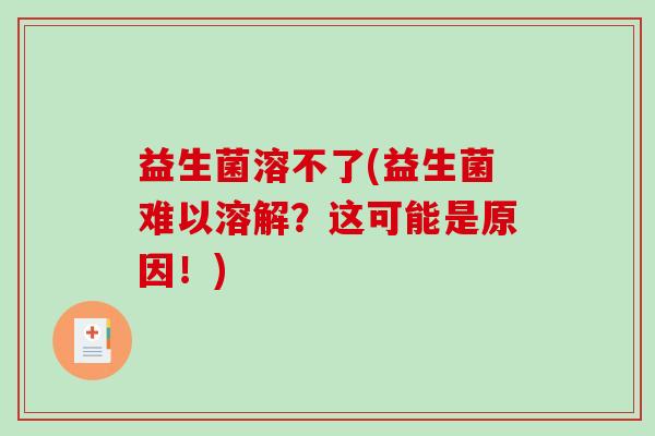 益生菌溶不了(益生菌难以溶解？这可能是原因！)