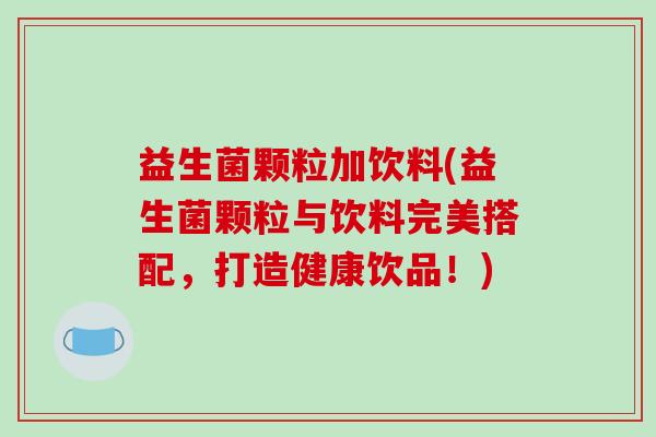 益生菌颗粒加饮料(益生菌颗粒与饮料完美搭配，打造健康饮品！)