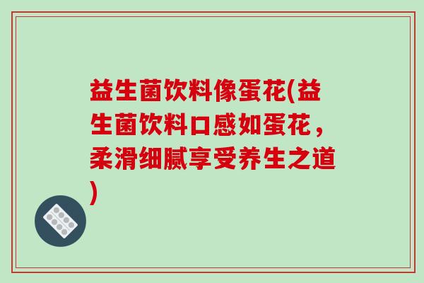 益生菌饮料像蛋花(益生菌饮料口感如蛋花，柔滑细腻享受养生之道)