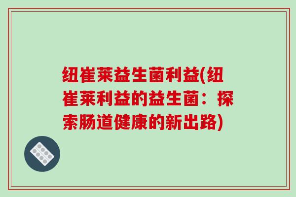 纽崔莱益生菌利益(纽崔莱利益的益生菌：探索肠道健康的新出路)