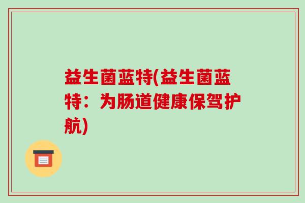 益生菌蓝特(益生菌蓝特：为肠道健康保驾护航)