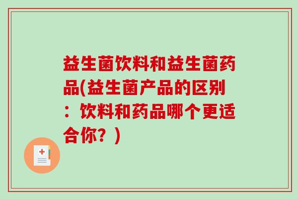 益生菌饮料和益生菌药品(益生菌产品的区别：饮料和药品哪个更适合你？)