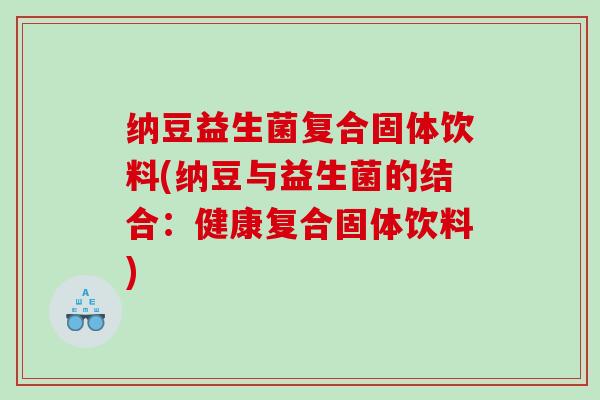 纳豆益生菌复合固体饮料(纳豆与益生菌的结合：健康复合固体饮料)