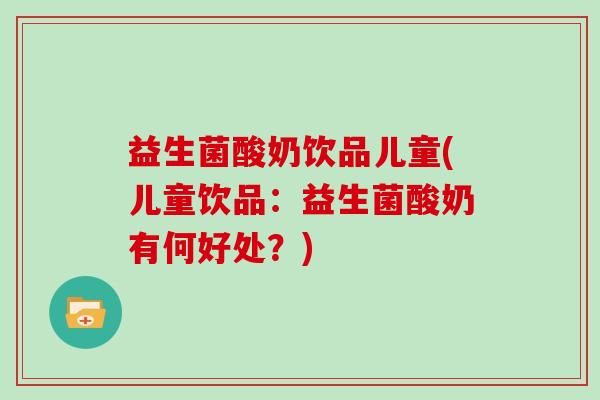 益生菌酸奶饮品儿童(儿童饮品：益生菌酸奶有何好处？)
