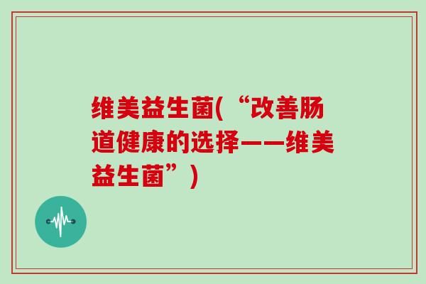 维美益生菌(“改善肠道健康的选择——维美益生菌”)