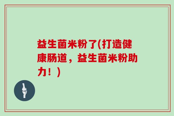 益生菌米粉了(打造健康肠道，益生菌米粉助力！)