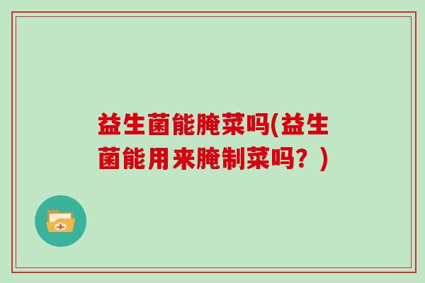 益生菌能腌菜吗(益生菌能用来腌制菜吗？)
