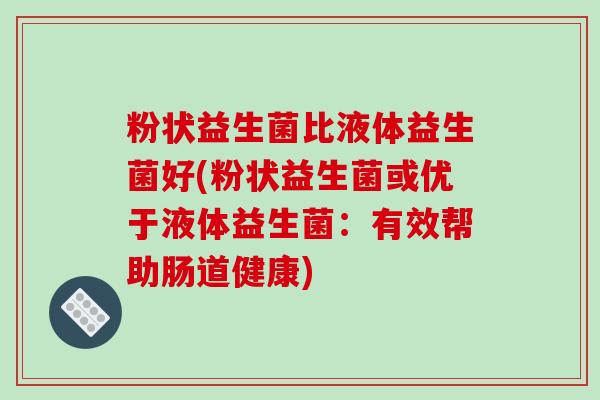 粉状益生菌比液体益生菌好(粉状益生菌或优于液体益生菌：有效帮助肠道健康)