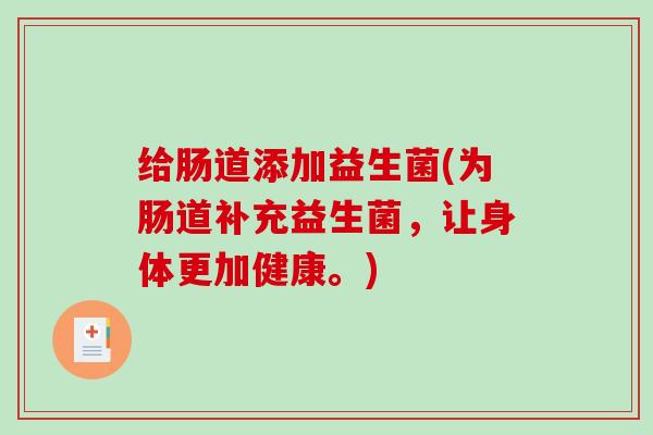 给肠道添加益生菌(为肠道补充益生菌，让身体更加健康。)