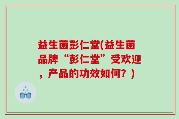 益生菌彭仁堂(益生菌品牌“彭仁堂”受欢迎，产品的功效如何？)