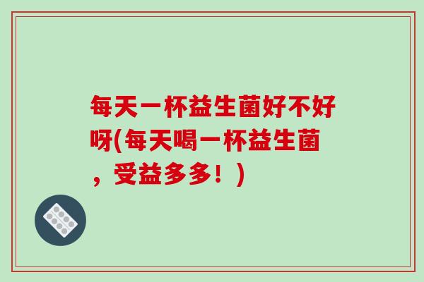 每天一杯益生菌好不好呀(每天喝一杯益生菌，受益多多！)