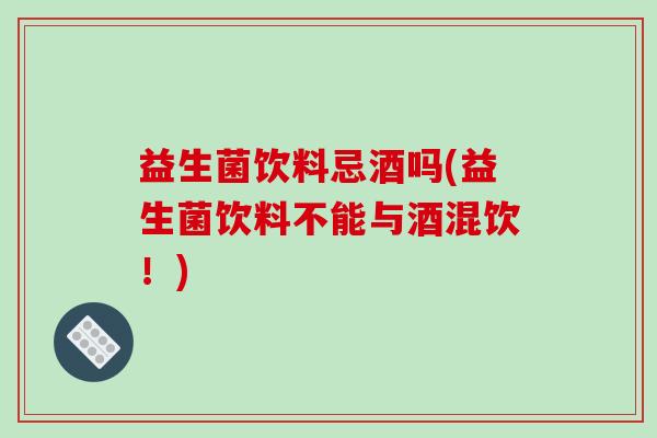 益生菌饮料忌酒吗(益生菌饮料不能与酒混饮！)