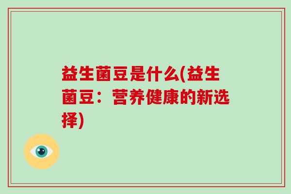 益生菌豆是什么(益生菌豆:营养健康的新选择) 益生菌豆是什么(益生菌豆:营养健康的新选择)