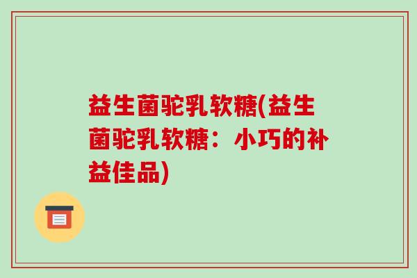 益生菌驼乳软糖(益生菌驼乳软糖：小巧的补益佳品)