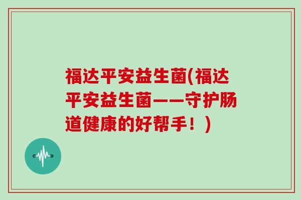 福达平安益生菌(福达平安益生菌——守护肠道健康的好帮手！)