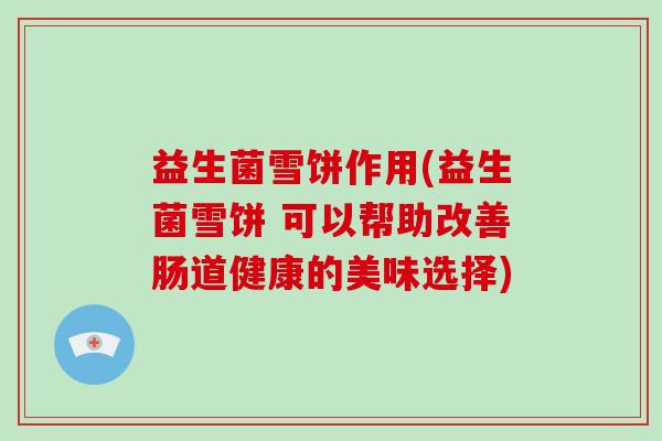 益生菌雪饼作用(益生菌雪饼 可以帮助改善肠道健康的美味选择)