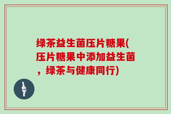 绿茶益生菌压片糖果(压片糖果中添加益生菌，绿茶与健康同行)
