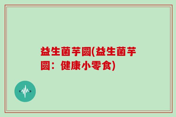 益生菌芋圆(益生菌芋圆：健康小零食)