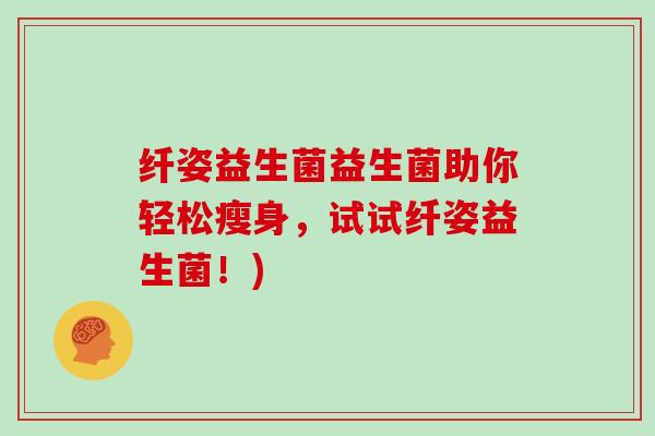 纤姿益生菌益生菌助你轻松瘦身，试试纤姿益生菌！)
