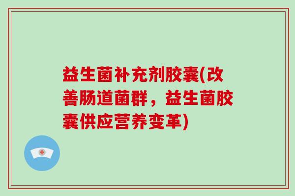 益生菌补充剂胶囊(改善肠道菌群，益生菌胶囊供应营养变革)