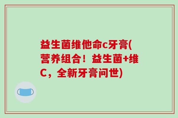 益生菌维他命c牙膏(营养组合！益生菌+维C，全新牙膏问世)