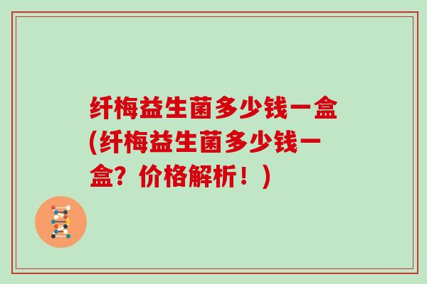 纤梅益生菌多少钱一盒(纤梅益生菌多少钱一盒？价格解析！)