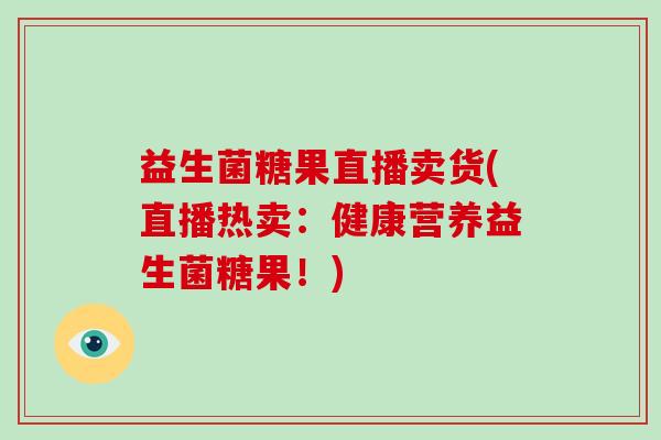 益生菌糖果直播卖货(直播热卖：健康营养益生菌糖果！)